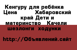 Кенгуру для ребёнка. › Цена ­ 500 - Хабаровский край Дети и материнство » Качели, шезлонги, ходунки   